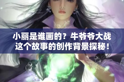 小丽是谁画的？牛爷爷大战这个故事的创作背景探秘！