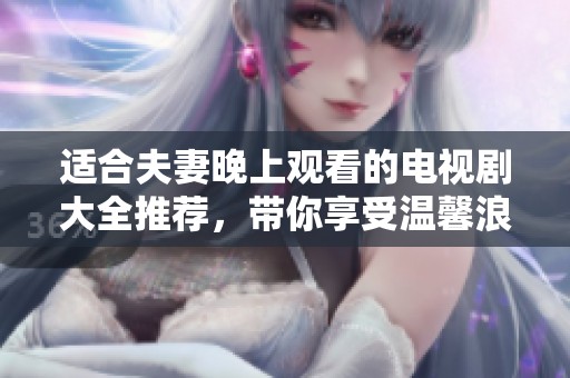 适合夫妻晚上观看的电视剧大全推荐，带你享受温馨浪漫的时光