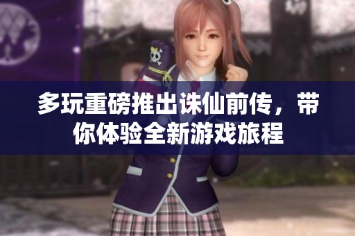 多玩重磅推出诛仙前传，带你体验全新游戏旅程