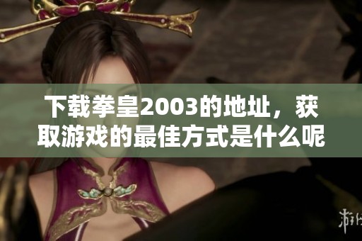 下载拳皇2003的地址，获取游戏的最佳方式是什么呢