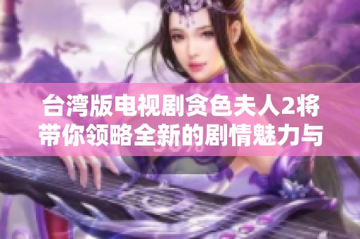 台湾版电视剧贪色夫人2将带你领略全新的剧情魅力与感人故事