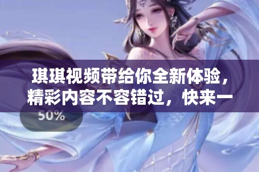 琪琪视频带给你全新体验，精彩内容不容错过，快来一起观看吧