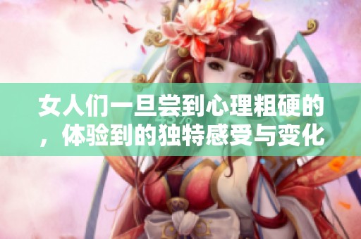女人们一旦尝到心理粗硬的，体验到的独特感受与变化令人难忘