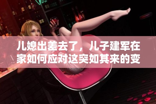 儿媳出差去了，儿子建军在家如何应对这突如其来的变化