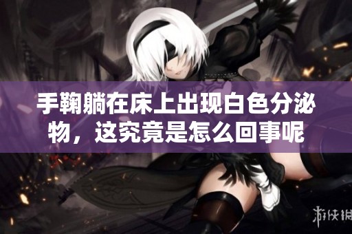 手鞠躺在床上出现白色分泌物，这究竟是怎么回事呢
