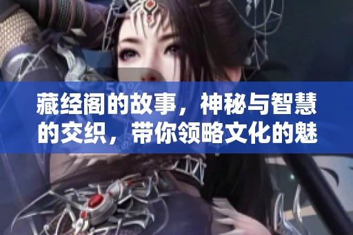 藏经阁的故事，神秘与智慧的交织，带你领略文化的魅力。