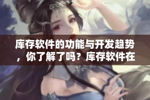 库存软件的功能与开发趋势，你了解了吗？库存软件在企业管理中的重要性不可忽视。