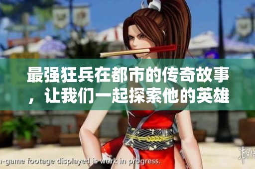 最强狂兵在都市的传奇故事，让我们一起探索他的英雄之路与精彩人生