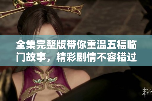 全集完整版带你重温五福临门故事，精彩剧情不容错过！