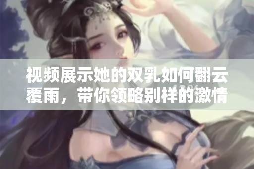 视频展示她的双乳如何翻云覆雨，带你领略别样的激情体验