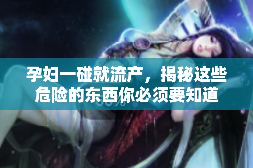 孕妇一碰就流产，揭秘这些危险的东西你必须要知道