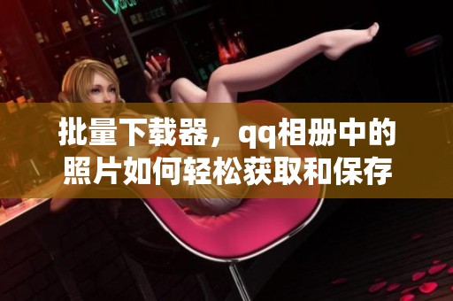 批量下载器，qq相册中的照片如何轻松获取和保存