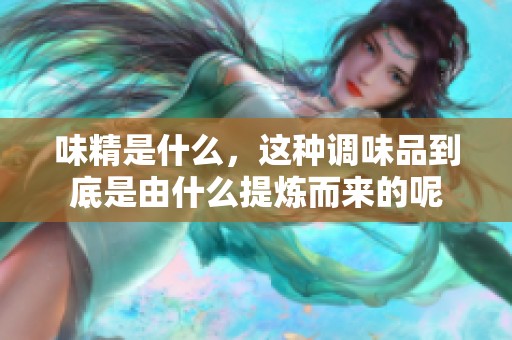 味精是什么，这种调味品到底是由什么提炼而来的呢