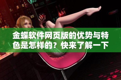 金蝶软件网页版的优势与特色是怎样的？快来了解一下这款软件的魅力吧！