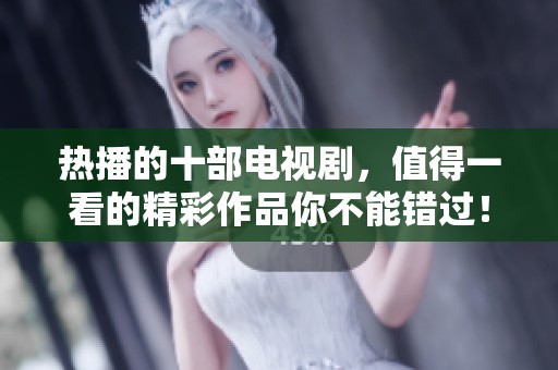 热播的十部电视剧，值得一看的精彩作品你不能错过！