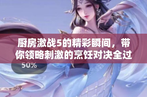 厨房激战5的精彩瞬间，带你领略刺激的烹饪对决全过程！