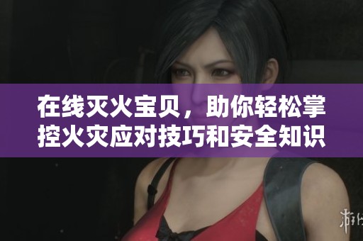 在线灭火宝贝，助你轻松掌控火灾应对技巧和安全知识
