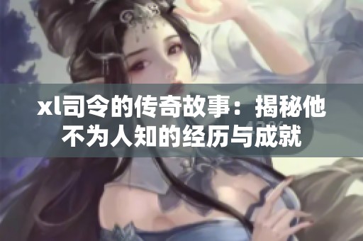 xl司令的传奇故事：揭秘他不为人知的经历与成就