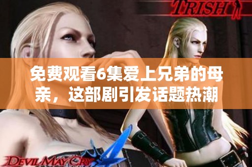 免费观看6集爱上兄弟的母亲，这部剧引发话题热潮