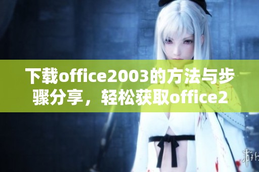 下载office2003的方法与步骤分享，轻松获取office2003最新版本