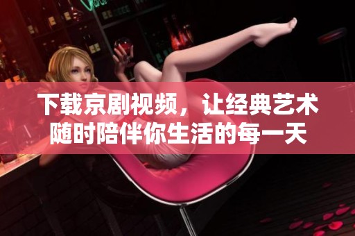 下载京剧视频，让经典艺术随时陪伴你生活的每一天