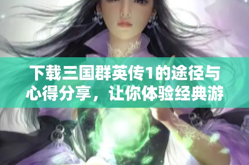 下载三国群英传1的途径与心得分享，让你体验经典游戏乐趣