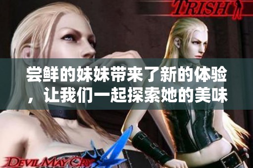 尝鲜的妹妹带来了新的体验，让我们一起探索她的美味之旅