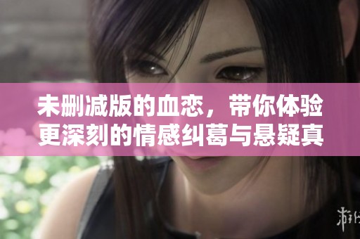 未删减版的血恋，带你体验更深刻的情感纠葛与悬疑真相。