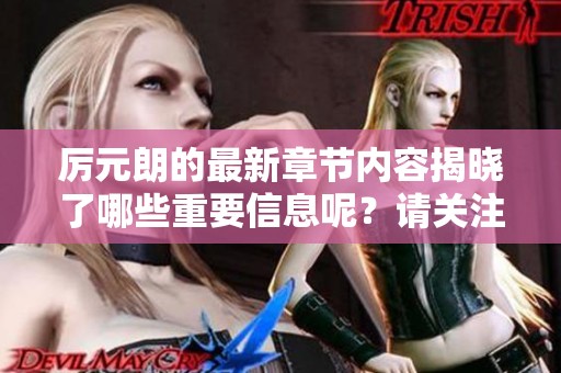 厉元朗的最新章节内容揭晓了哪些重要信息呢？请关注这一动态发展！