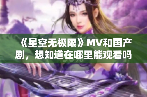 《星空无极限》MV和国产剧，想知道在哪里能观看吗？
