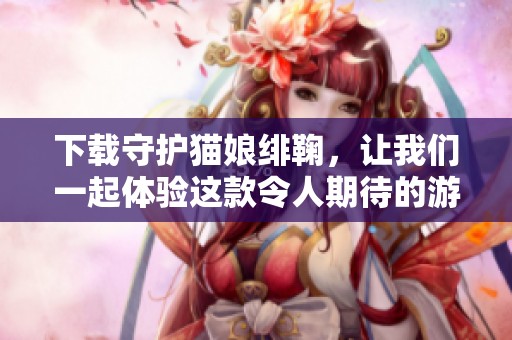 下载守护猫娘绯鞠，让我们一起体验这款令人期待的游戏吧