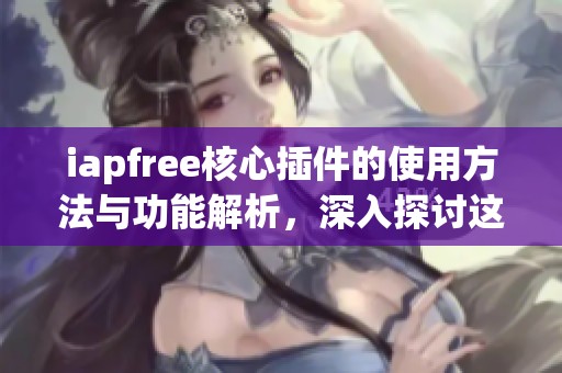 iapfree核心插件的使用方法与功能解析，深入探讨这一重要工具的优势与应用