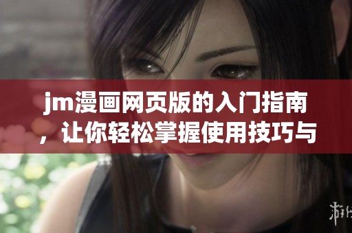 jm漫画网页版的入门指南，让你轻松掌握使用技巧与经验分享