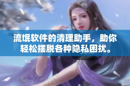 流氓软件的清理助手，助你轻松摆脱各种隐私困扰。