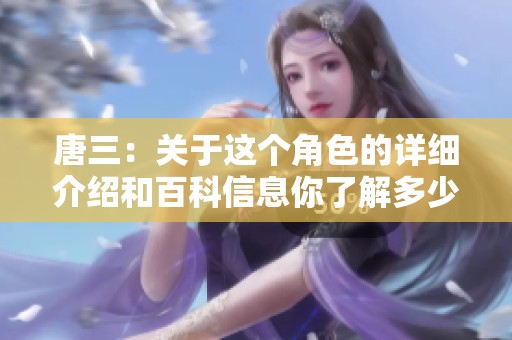 唐三：关于这个角色的详细介绍和百科信息你了解多少呢