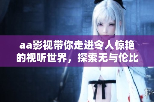 aa影视带你走进令人惊艳的视听世界，探索无与伦比的影视魅力