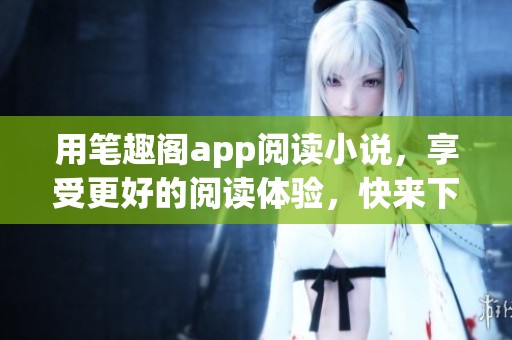 用笔趣阁app阅读小说，享受更好的阅读体验，快来下载试试吧！
