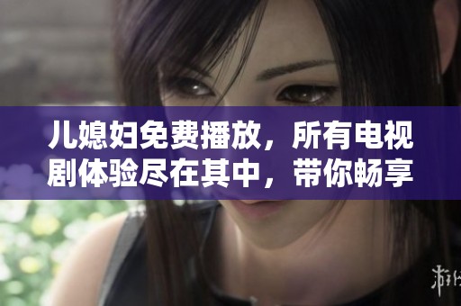 儿媳妇免费播放，所有电视剧体验尽在其中，带你畅享精彩剧情。