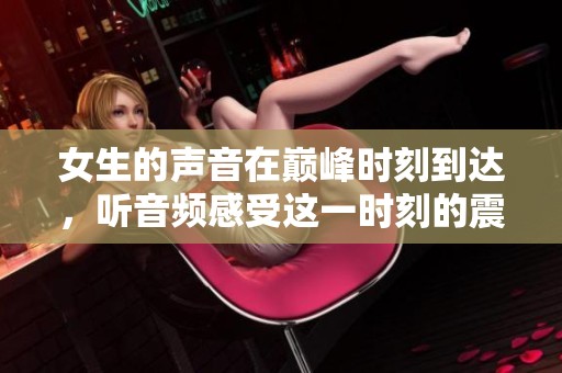 女生的声音在巅峰时刻到达，听音频感受这一时刻的震撼