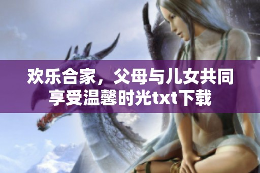 欢乐合家，父母与儿女共同享受温馨时光txt下载