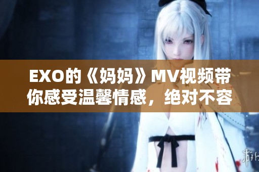 EXO的《妈妈》MV视频带你感受温馨情感，绝对不容错过的精彩作品