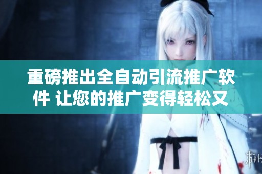 重磅推出全自动引流推广软件 让您的推广变得轻松又高效