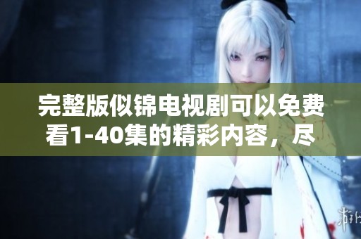 完整版似锦电视剧可以免费看1-40集的精彩内容，尽情享受剧中故事吧