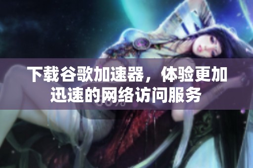 下载谷歌加速器，体验更加迅速的网络访问服务