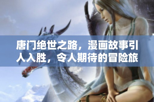 唐门绝世之路，漫画故事引人入胜，令人期待的冒险旅程