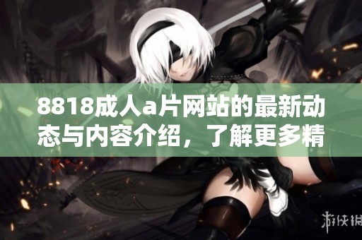 8818****网站的最新动态与内容介绍，了解更多精彩**影片信息尽在这里