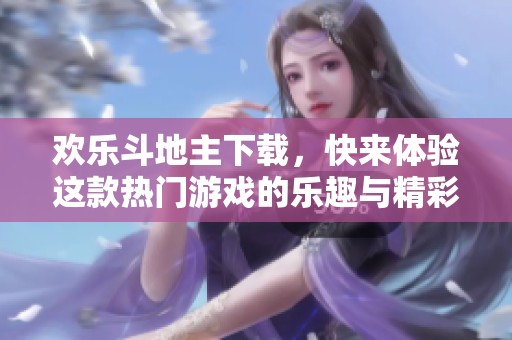 欢乐***下载，快来体验这款热门游戏的乐趣与精彩！
