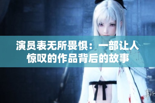 演员表无所畏惧：一部让人惊叹的作品背后的故事