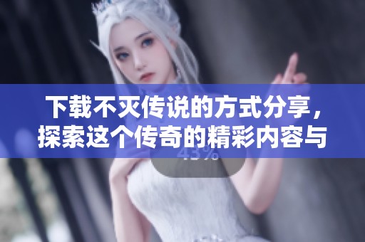 下载不灭传说的方式分享，探索这个传奇的精彩内容与玩法技巧