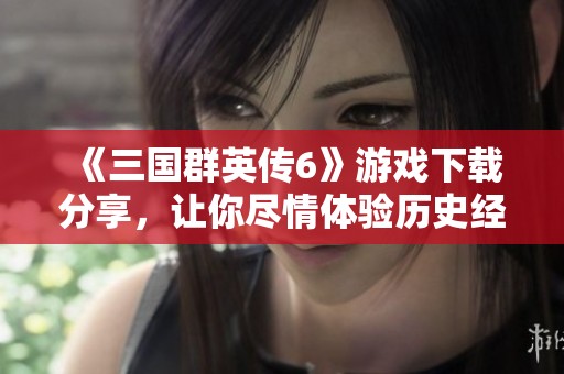 《三国群英传6》游戏下载分享，让你尽情体验历史经典的魅力
